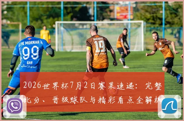 2026世界杯7月2日赛果速递：完整比分、晋级球队与精彩看点全解析