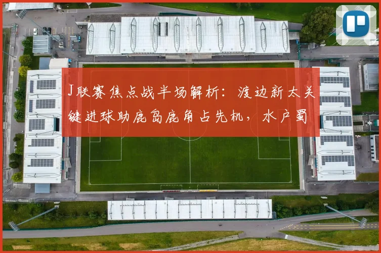 J联赛焦点战半场解析：渡边新太关键进球助鹿岛鹿角占先机，水户蜀葵主场如何应对