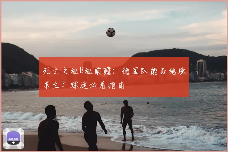 死亡之组E组前瞻：德国队能否绝境求生？球迷必看指南