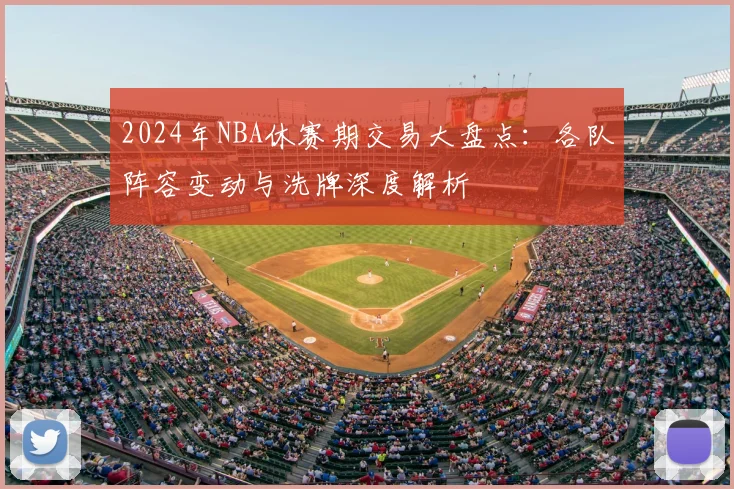 2024年NBA休赛期交易大盘点:各队阵容变动与洗牌深度解析