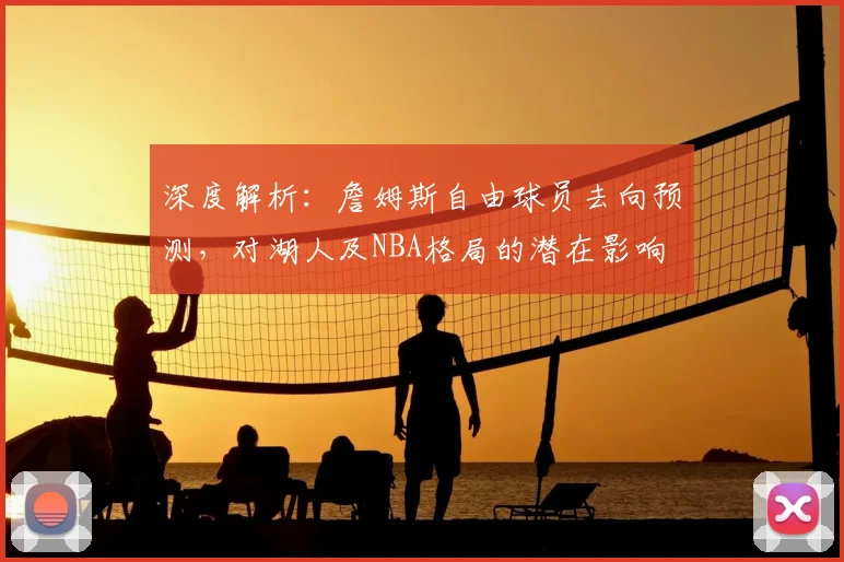 深度解析：詹姆斯自由球员去向预测，对湖人及NBA格局的潜在影响