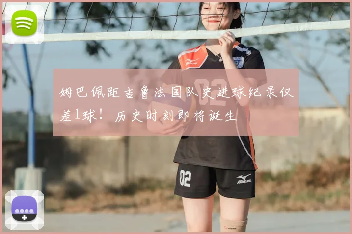 姆巴佩距吉鲁法国队史进球纪录仅差1球!历史时刻即将诞生