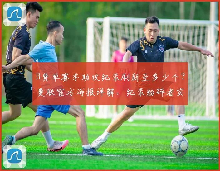 B费单赛季助攻纪录刷新至多少个?曼联官方海报详解,纪录粉碎者实至名归!