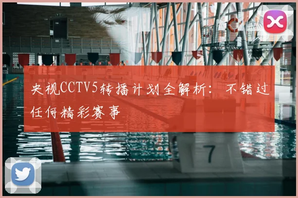 央视CCTV5转播计划全解析:不错过任何精彩赛事