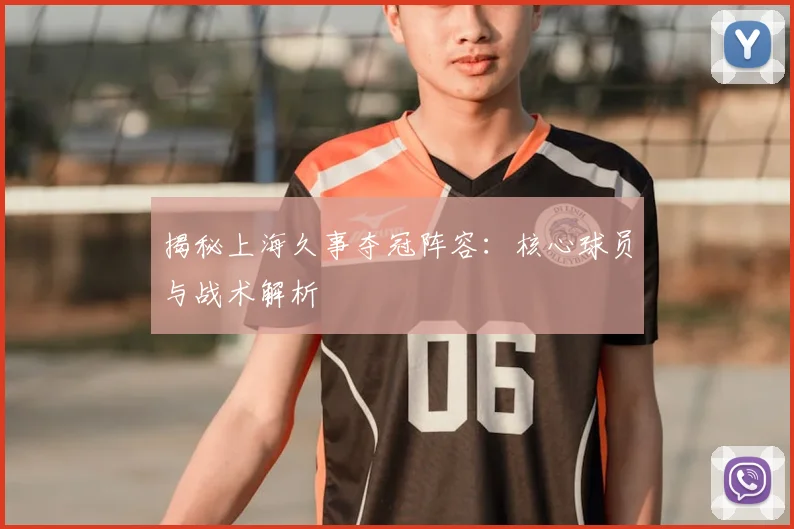揭秘上海久事夺冠阵容：核心球员与战术解析