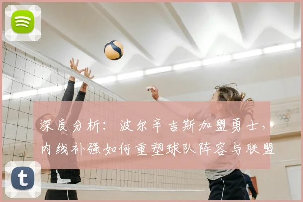 深度分析：波尔辛吉斯加盟勇士，内线补强如何重塑球队阵容与联盟格局？