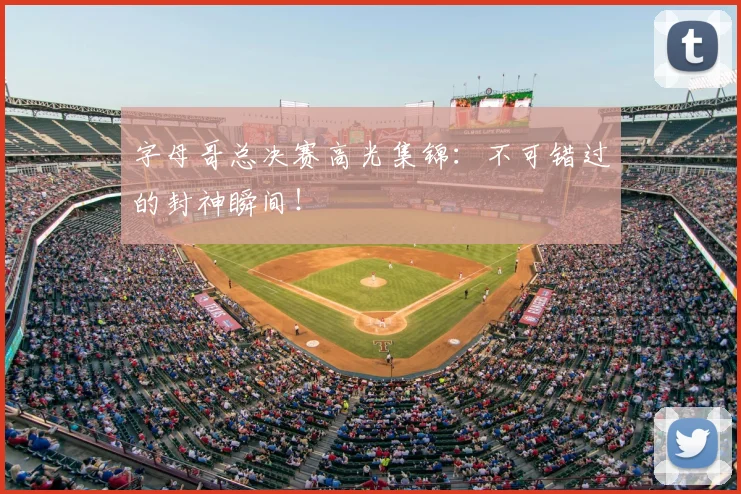 字母哥总决赛高光集锦：不可错过的封神瞬间！