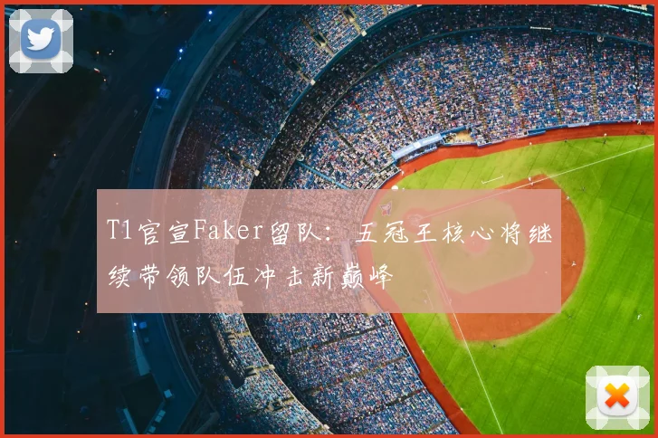 T1官宣Faker留队：五冠王核心将继续带领队伍冲击新巅峰