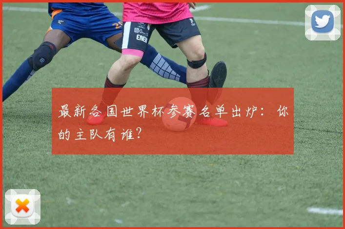 最新各国世界杯参赛名单出炉:你的主队有谁?
