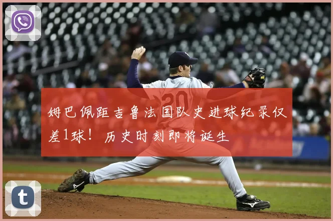 姆巴佩距吉鲁法国队史进球纪录仅差1球！历史时刻即将诞生
