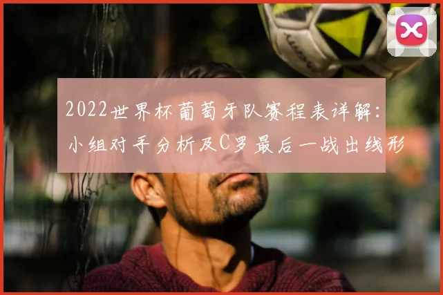 2022世界杯葡萄牙队赛程表详解:小组对手分析及C罗最后一战出线形势预测