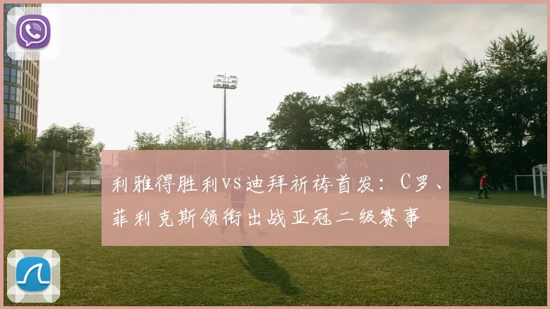 利雅得胜利vs迪拜祈祷首发：C罗、菲利克斯领衔出战亚冠二级赛事