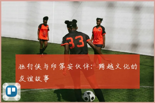 独行侠与印第安伙伴:跨越文化的友谊故事