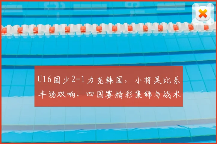 U16国少2-1力克韩国，小将吴比乐半场双响，四国赛精彩集锦与战术解析