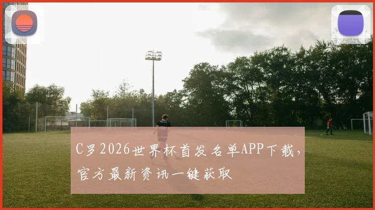 C罗2026世界杯首发名单APP下载，官方最新资讯一键获取