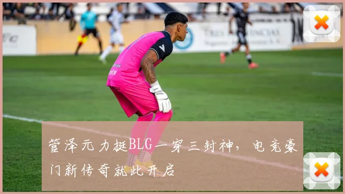 管泽元力挺BLG一穿三封神，电竞豪门新传奇就此开启