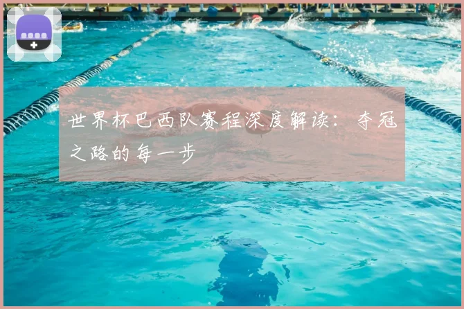世界杯巴西队赛程深度解读：夺冠之路的每一步