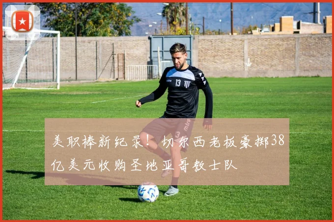 美职棒新纪录！切尔西老板豪掷38亿美元收购圣地亚哥教士队