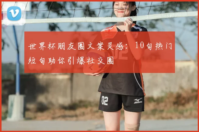 世界杯朋友圈文案灵感：10句热门短句助你引爆社交圈