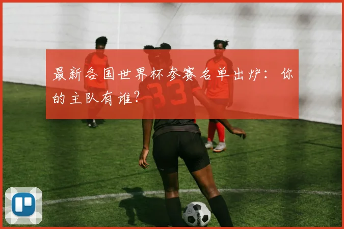 最新各国世界杯参赛名单出炉：你的主队有谁？