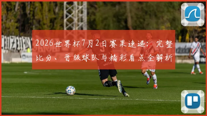 2026世界杯7月2日赛果速递：完整比分、晋级球队与精彩看点全解析