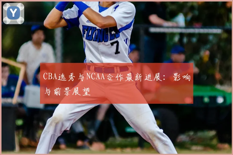 CBA选秀与NCAA合作最新进展：影响与前景展望