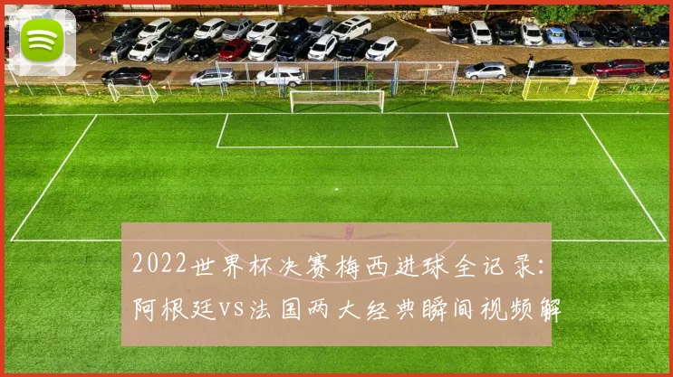 2022世界杯决赛梅西进球全记录：阿根廷vs法国两大经典瞬间视频解析