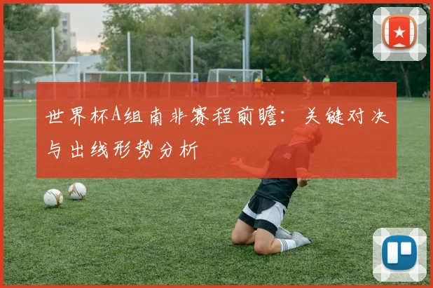 世界杯A组南非赛程前瞻:关键对决与出线形势分析