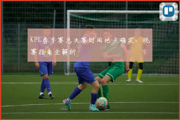 KPL春季赛总决赛时间地点确定，观赛指南全解析