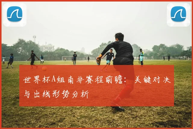 世界杯A组南非赛程前瞻：关键对决与出线形势分析