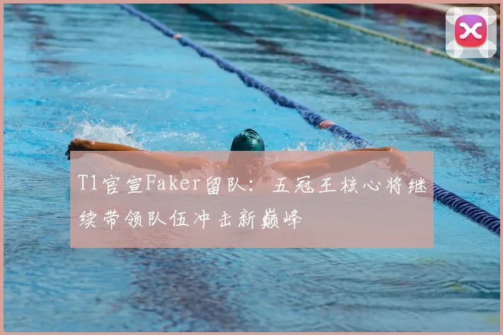 T1官宣Faker留队：五冠王核心将继续带领队伍冲击新巅峰