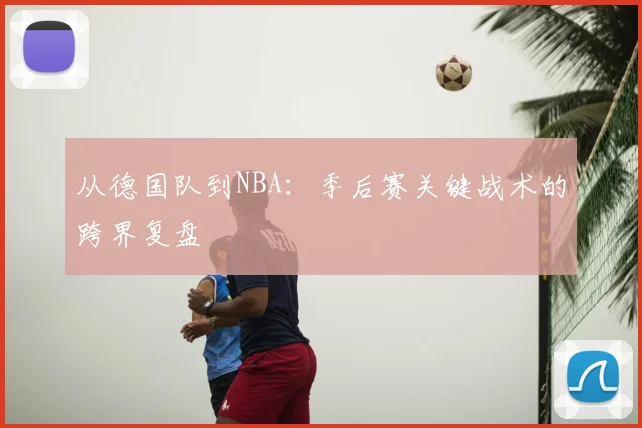 从德国队到NBA：季后赛关键战术的跨界复盘