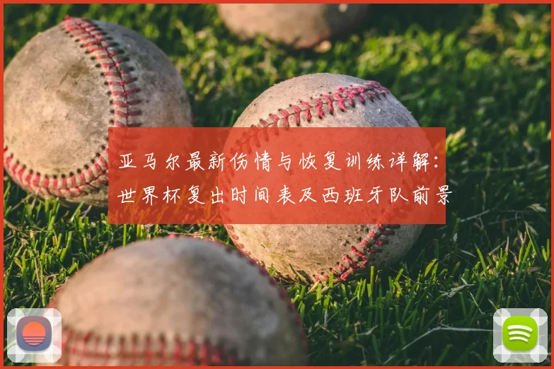 亚马尔最新伤情与恢复训练详解：世界杯复出时间表及西班牙队前景分析
