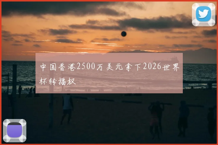 中国香港2500万美元拿下2026世界杯转播权
